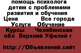 помощь психолога детям с проблемами развития и обучения › Цена ­ 1 000 - Все города Услуги » Обучение. Курсы   . Челябинская обл.,Верхний Уфалей г.